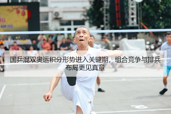 国乒混双奥运积分形势进入关键期，组合竞争与排兵布局更见真章